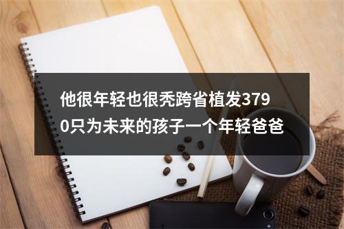 他很年轻也很秃跨省植发3790只为未来的孩子一个年轻爸爸