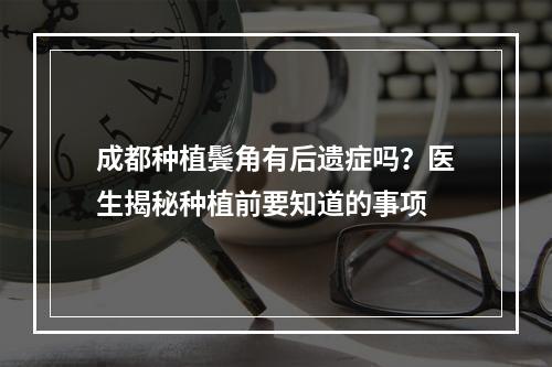 成都种植鬓角有后遗症吗？医生揭秘种植前要知道的事项