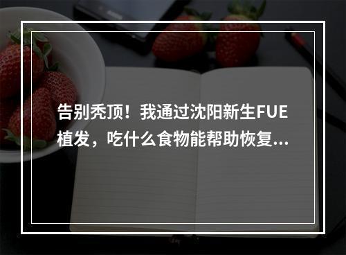 告别秃顶！我通过沈阳新生FUE植发，吃什么食物能帮助恢复发质？