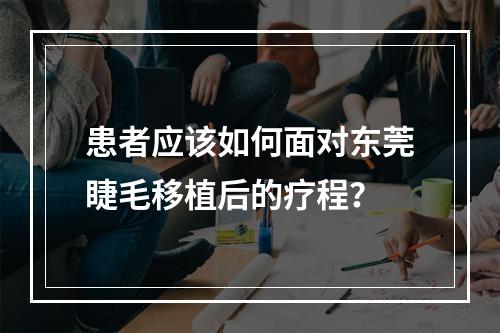 患者应该如何面对东莞睫毛移植后的疗程？