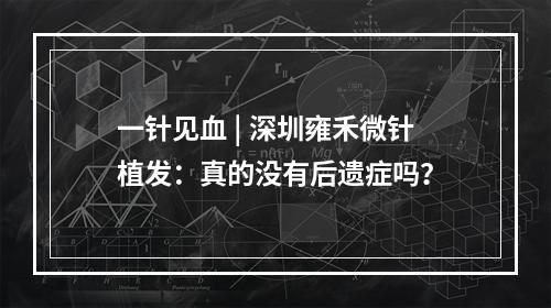 一针见血 | 深圳雍禾微针植发：真的没有后遗症吗？