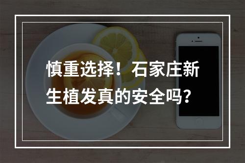 慎重选择！石家庄新生植发真的安全吗？