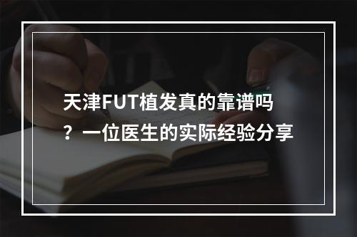 天津FUT植发真的靠谱吗？一位医生的实际经验分享