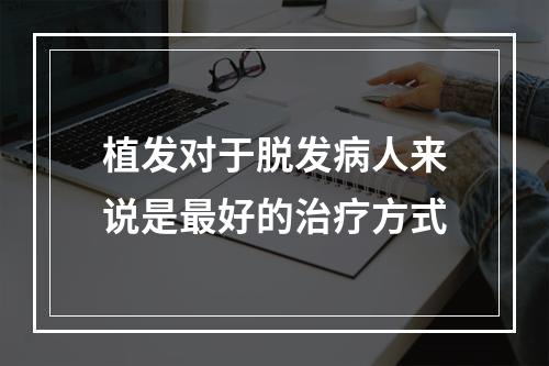 植发对于脱发病人来说是最好的治疗方式