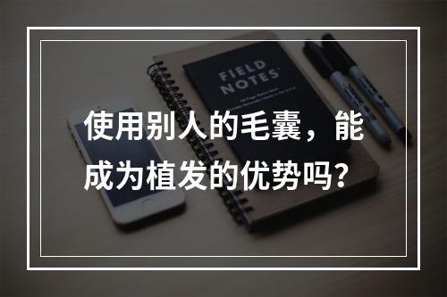 使用别人的毛囊，能成为植发的优势吗？