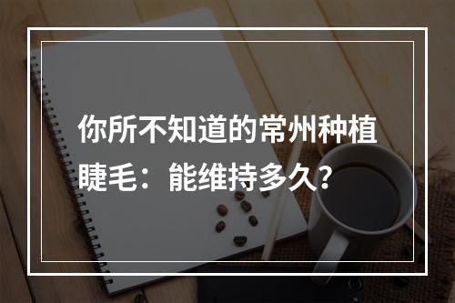 你所不知道的常州种植睫毛：能维持多久？