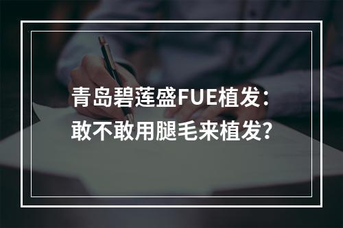 青岛碧莲盛FUE植发：敢不敢用腿毛来植发？