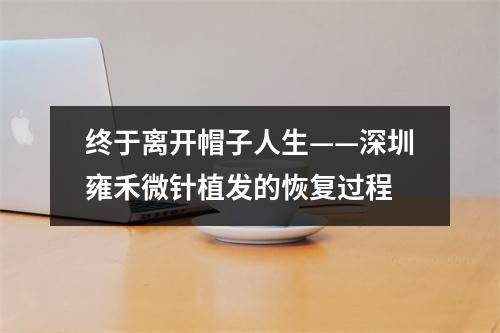 终于离开帽子人生——深圳雍禾微针植发的恢复过程