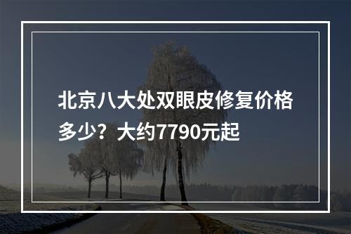 北京八大处双眼皮修复价格多少？大约7790元起