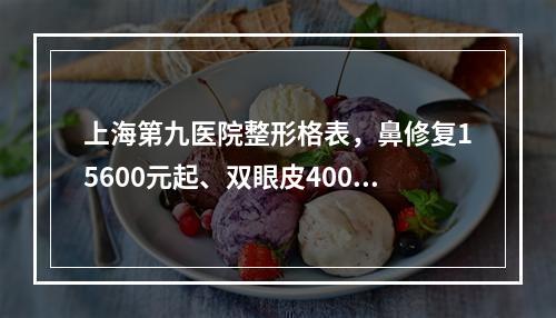 上海第九医院整形格表，鼻修复15600元起、双眼皮4000元起