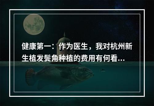 健康第一：作为医生，我对杭州新生植发鬓角种植的费用有何看法？