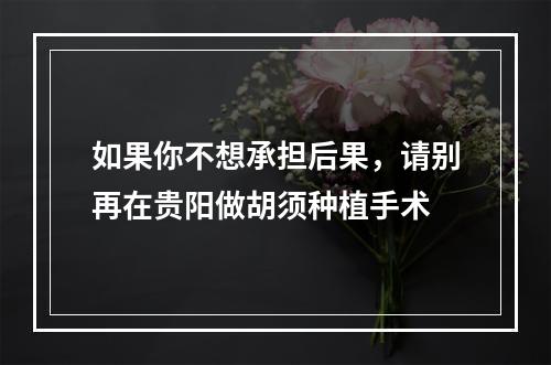 如果你不想承担后果，请别再在贵阳做胡须种植手术