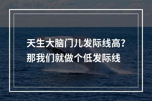 天生大脑门儿发际线高？那我们就做个低发际线