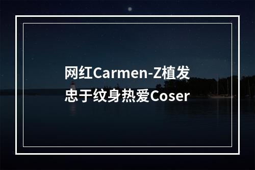 网红Carmen-Z植发忠于纹身热爱Coser