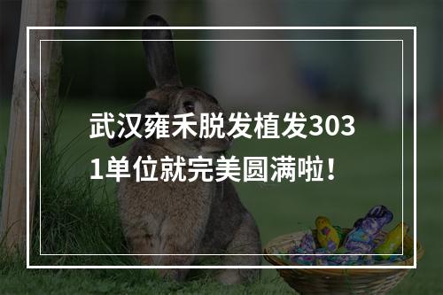 武汉雍禾脱发植发3031单位就完美圆满啦！