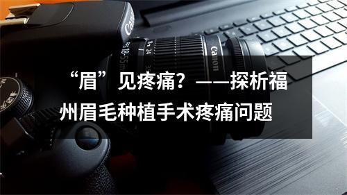 “眉”见疼痛？——探析福州眉毛种植手术疼痛问题