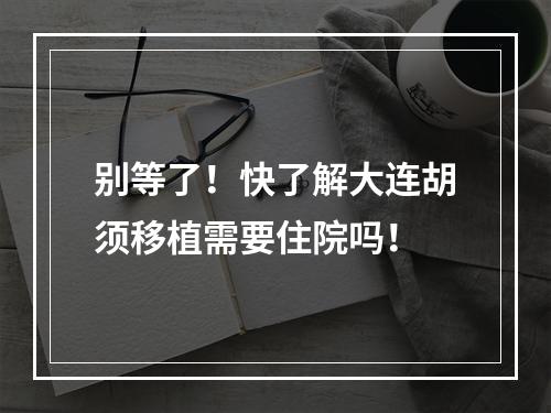 别等了！快了解大连胡须移植需要住院吗！