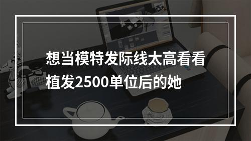 想当模特发际线太高看看植发2500单位后的她