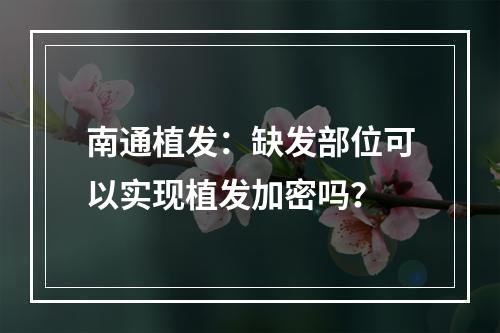 南通植发：缺发部位可以实现植发加密吗？