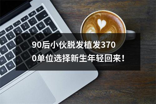 90后小伙脱发植发3700单位选择新生年轻回来！