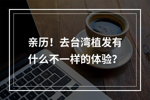 亲历！去台湾植发有什么不一样的体验？