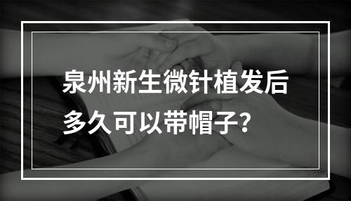 泉州新生微针植发后多久可以带帽子？