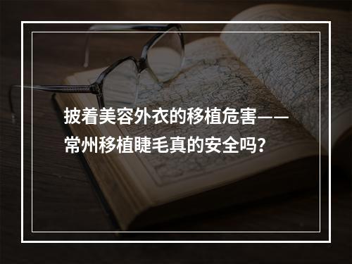 披着美容外衣的移植危害——常州移植睫毛真的安全吗？