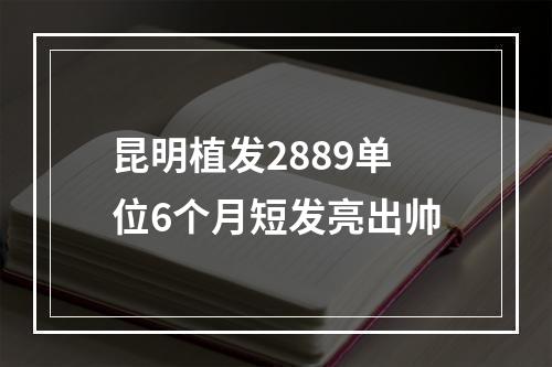 昆明植发2889单位6个月短发亮出帅