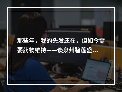 那些年，我的头发还在，但如今需要药物维持——谈泉州碧莲盛FUE植发后需要吃药吗