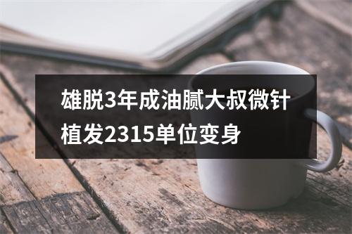 雄脱3年成油腻大叔微针植发2315单位变身