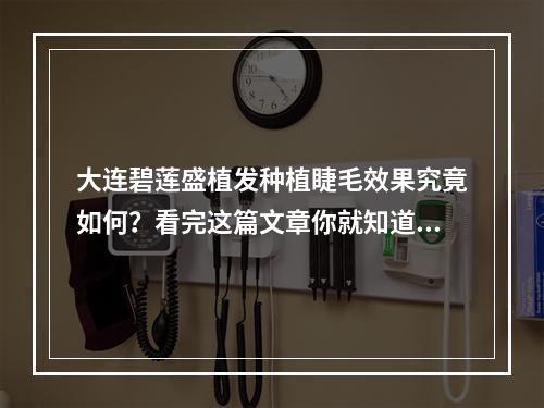 大连碧莲盛植发种植睫毛效果究竟如何？看完这篇文章你就知道了！