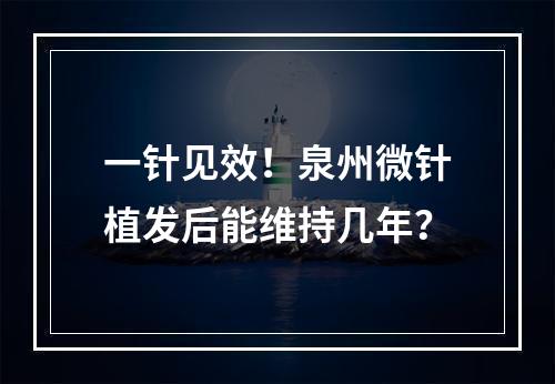 一针见效！泉州微针植发后能维持几年？