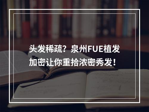 头发稀疏？泉州FUE植发加密让你重拾浓密秀发！