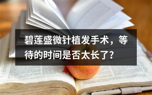 碧莲盛微针植发手术，等待的时间是否太长了？