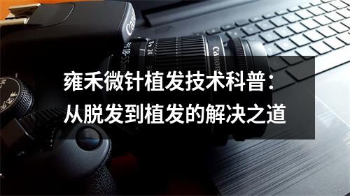 雍禾微针植发技术科普：从脱发到植发的解决之道