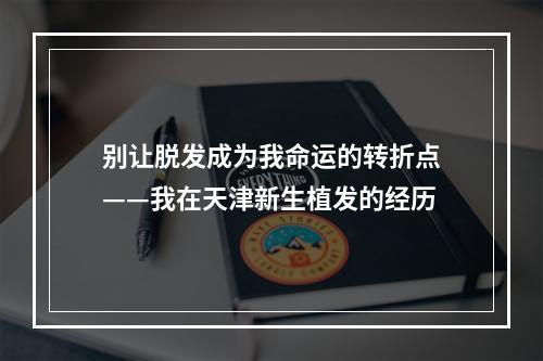 别让脱发成为我命运的转折点——我在天津新生植发的经历