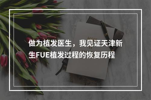 做为植发医生，我见证天津新生FUE植发过程的恢复历程