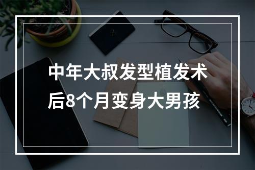 中年大叔发型植发术后8个月变身大男孩