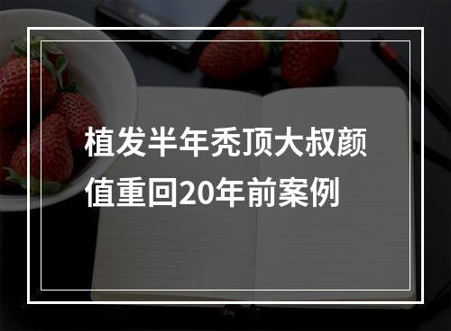 植发半年秃顶大叔颜值重回20年前案例