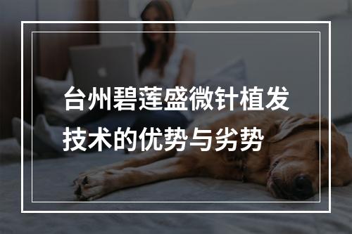 台州碧莲盛微针植发技术的优势与劣势