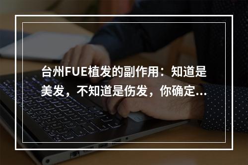 台州FUE植发的副作用：知道是美发，不知道是伤发，你确定要这么做吗？