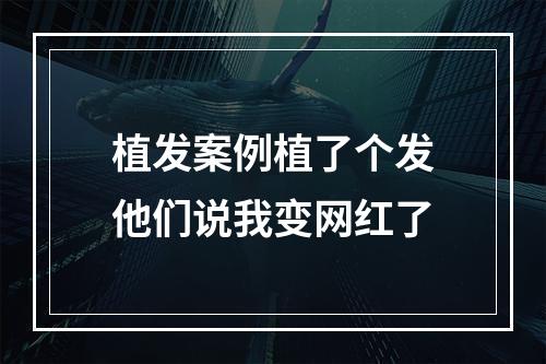 植发案例植了个发他们说我变网红了