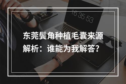 东莞鬓角种植毛囊来源解析：谁能为我解答？