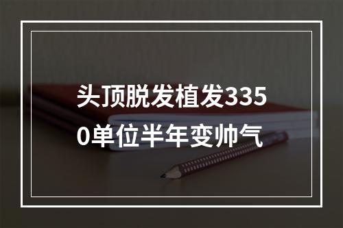 头顶脱发植发3350单位半年变帅气