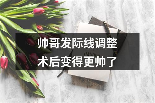 帅哥发际线调整术后变得更帅了