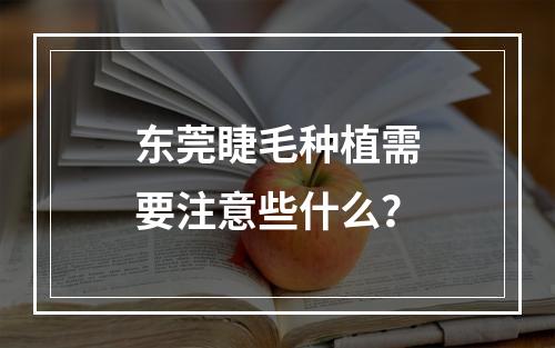 东莞睫毛种植需要注意些什么？