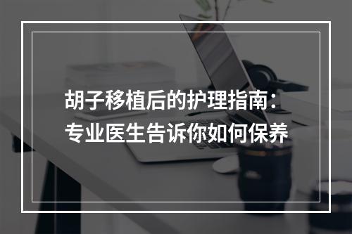 胡子移植后的护理指南：专业医生告诉你如何保养