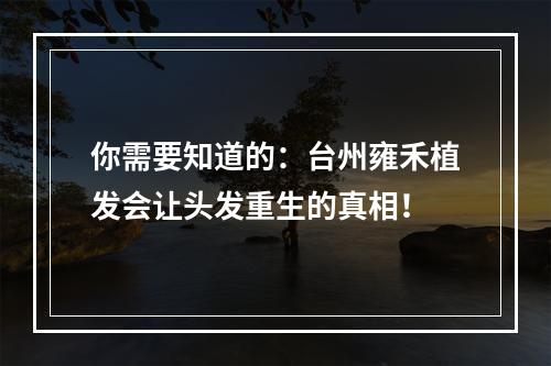 你需要知道的：台州雍禾植发会让头发重生的真相！