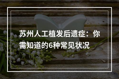 苏州人工植发后遗症：你需知道的6种常见状况