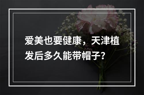 爱美也要健康，天津植发后多久能带帽子？